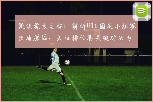 聚焦蒙太古杯：解析U16国足小组赛出局原因，关注排位赛关键对决与看点