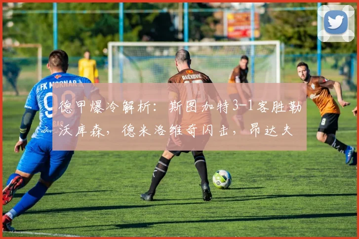 德甲爆冷解析:斯图加特3-1客胜勒沃库森,德米洛维奇闪击,昂达夫关键进球锁定胜局