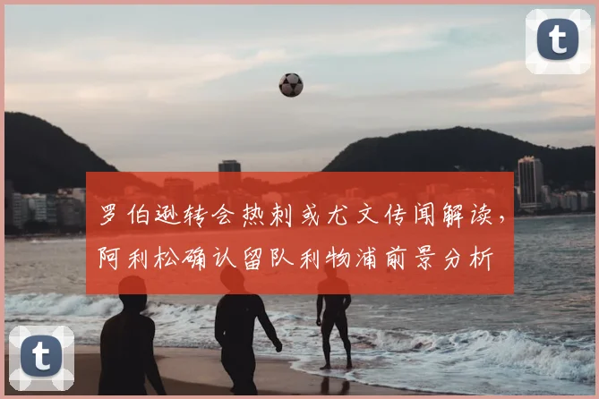 罗伯逊转会热刺或尤文传闻解读，阿利松确认留队利物浦前景分析