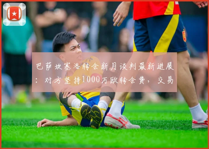 巴萨坎塞洛转会新月谈判最新进展：对方坚持1000万欧转会费，交易前景分析