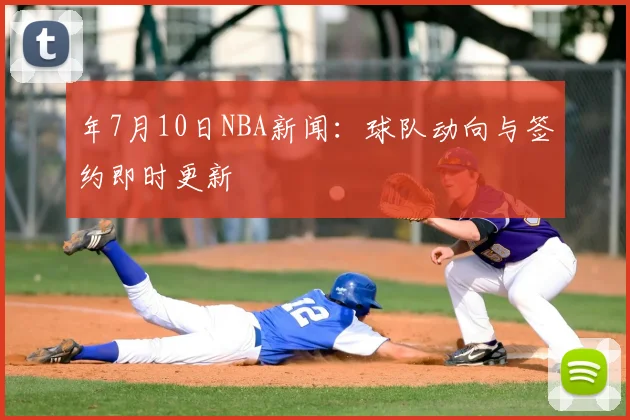 年7月10日NBA新闻:球队动向与签约即时更新