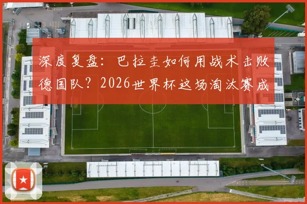 深度复盘:巴拉圭如何用战术击败德国队?2026世界杯这场淘汰赛成经典案例