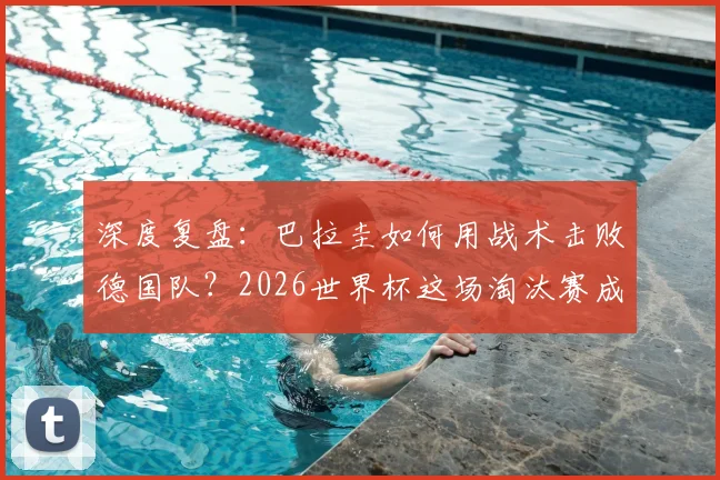 深度复盘：巴拉圭如何用战术击败德国队？2026世界杯这场淘汰赛成经典案例