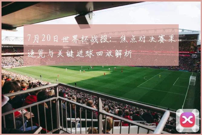 7月20日世界杯战报:焦点对决赛果速览与关键进球回放解析