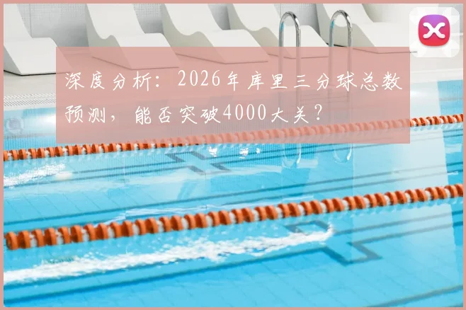 深度分析：2026年库里三分球总数预测，能否突破4000大关？