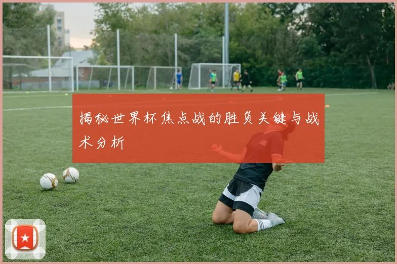 揭秘世界杯焦点战的胜负关键与战术分析
