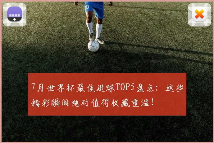 7月世界杯最佳进球TOP5盘点:这些精彩瞬间绝对值得收藏重温!