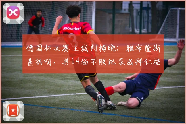 德国杯决赛主裁判揭晓:雅布隆斯基执哨,其14场不败纪录成拜仁福星?
